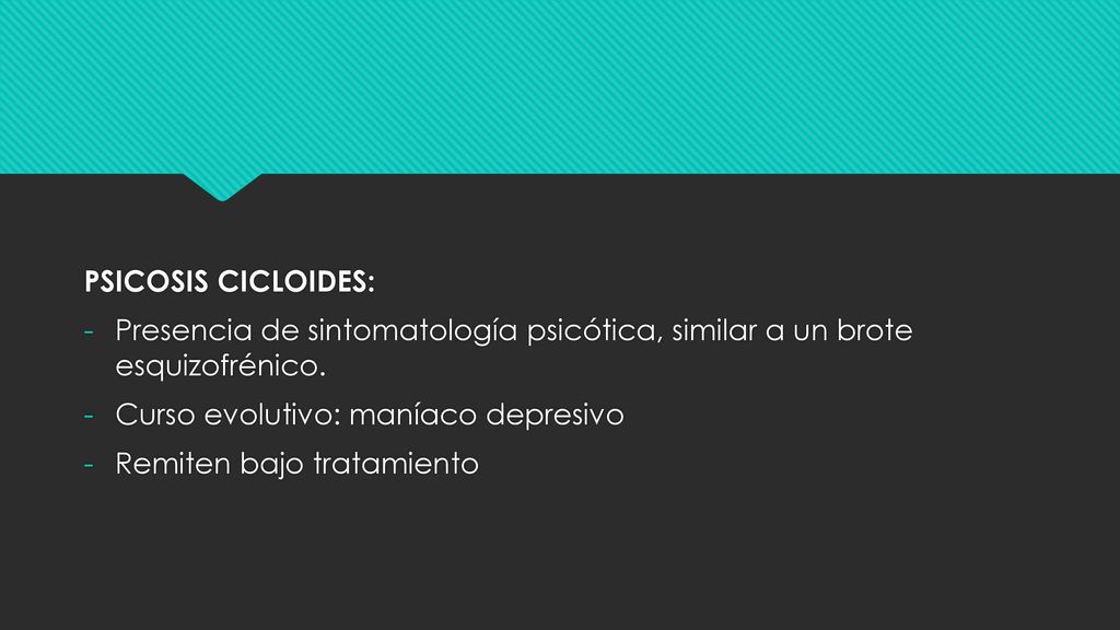 PSICOSIS CICLOIDES: Presencia de sintomatología psicótica, similar a un brote esquizofrénico. Curso evolutivo: maníaco depresivo.