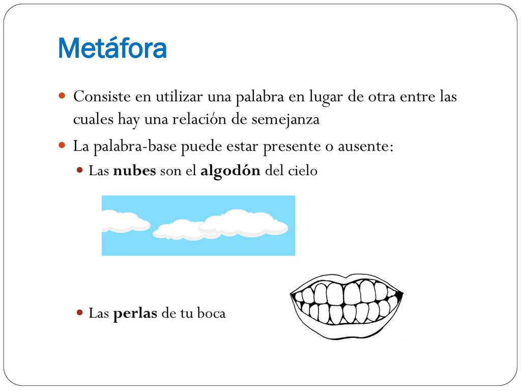 Metáfora Consiste en utilizar una palabra en lugar de otra entre las cuales hay una relación de semejanza.