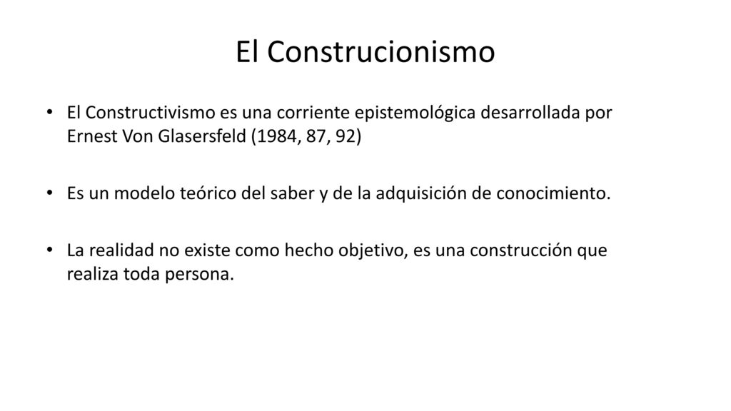 El Construcionismo El Constructivismo es una corriente epistemológica desarrollada por Ernest Von Glasersfeld (1984, 87, 92)