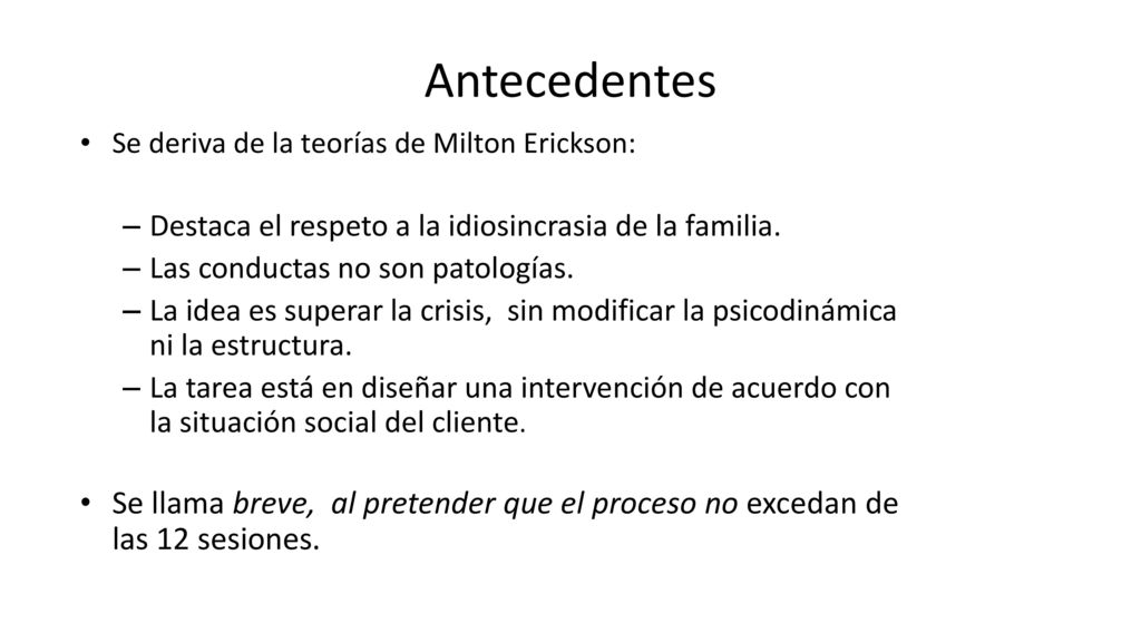 Antecedentes Se deriva de la teorías de Milton Erickson: Destaca el respeto a la idiosincrasia de la familia.