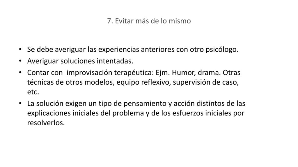 7. Evitar más de lo mismo Se debe averiguar las experiencias anteriores con otro psicólogo. Averiguar soluciones intentadas.