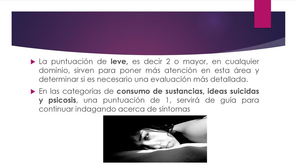 La puntuación de leve, es decir 2 o mayor, en cualquier dominio, sirven para poner más atención en esta área y determinar si es necesario una evaluación más detallada.