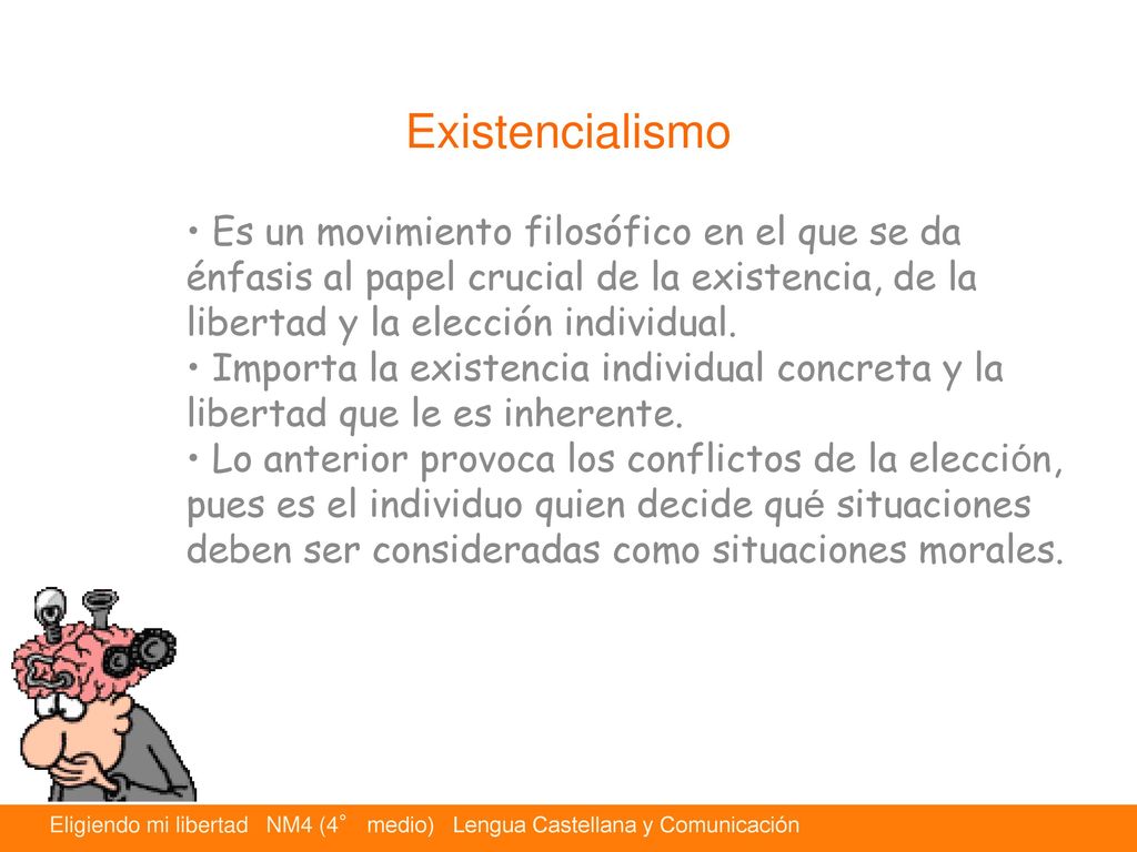 Existencialismo Es un movimiento filosófico en el que se da énfasis al papel crucial de la existencia, de la libertad y la elección individual.