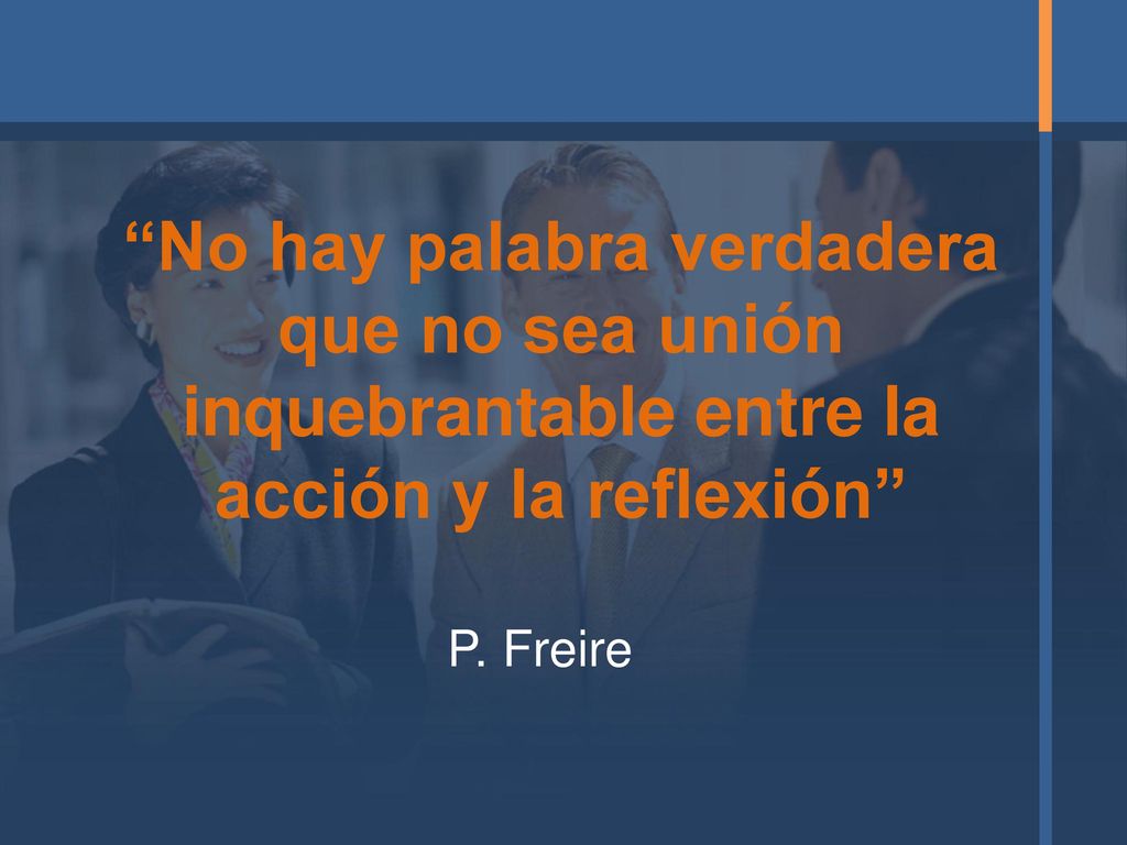 No hay palabra verdadera que no sea unión inquebrantable entre la acción y la reflexión