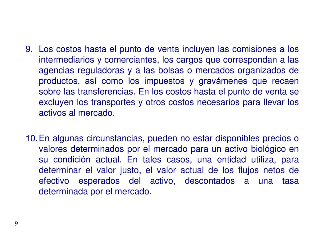 Los costos hasta el punto de venta incluyen las comisiones a los intermediarios y comerciantes, los cargos que correspondan a las agencias reguladoras y a las bolsas o mercados organizados de productos, así como los impuestos y gravámenes que recaen sobre las transferencias. En los costos hasta el punto de venta se excluyen los transportes y otros costos necesarios para llevar los activos al mercado.