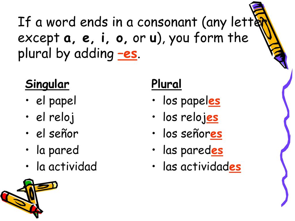 If a word ends in a consonant (any letter except a, e, i, o, or u), you form the plural by adding –es.