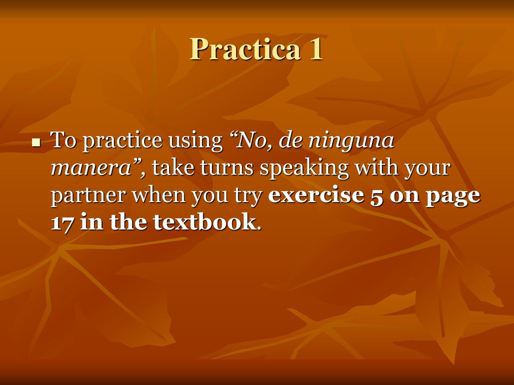 Practica 1 To practice using No, de ninguna manera , take turns speaking with your partner when you try exercise 5 on page 17 in the textbook.