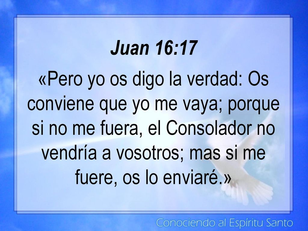 Juan 16:17 «Pero yo os digo la verdad: Os conviene que yo me vaya; porque si no me fuera, el Consolador no vendría a vosotros; mas si me fuere, os lo enviaré.»