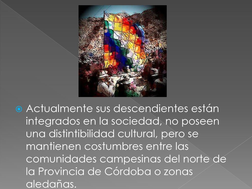 Actualmente sus descendientes están integrados en la sociedad, no poseen una distintibilidad cultural, pero se mantienen costumbres entre las comunidades campesinas del norte de la Provincia de Córdoba o zonas aledañas.