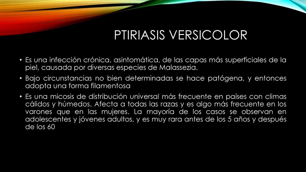 PTIRIASIS VERSICOLOR Es una infección crónica, asintomática, de las capas más superficiales de la piel, causada por diversas especies de Malassezia.
