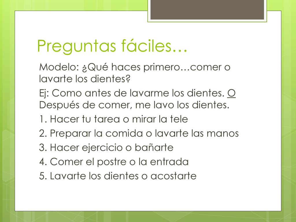 Preguntas fáciles… Modelo: ¿Qué haces primero…comer o lavarte los dientes