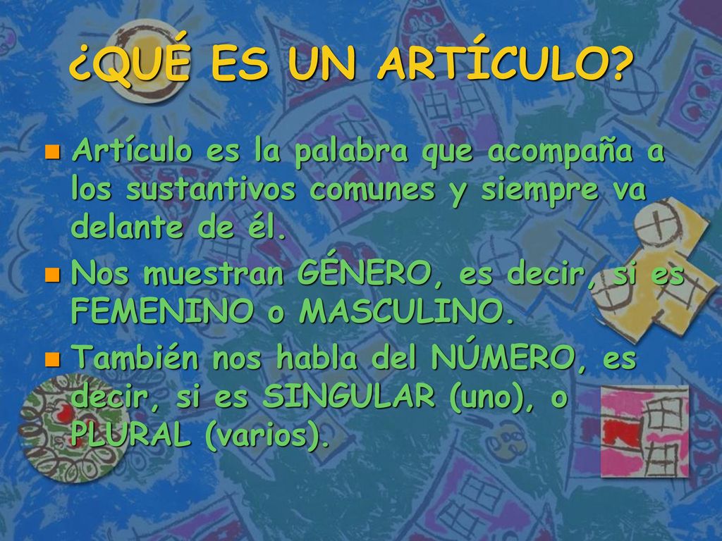 ¿QUÉ ES UN ARTÍCULO Artículo es la palabra que acompaña a los sustantivos comunes y siempre va delante de él.
