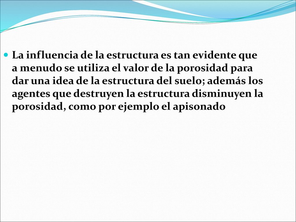 La influencia de la estructura es tan evidente que a menudo se utiliza el valor de la porosidad para dar una idea de la estructura del suelo; además los agentes que destruyen la estructura disminuyen la porosidad, como por ejemplo el apisonado