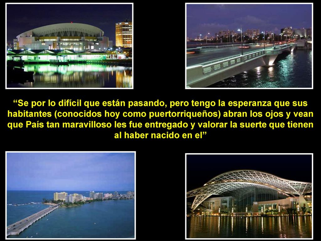 Se por lo difícil que están pasando, pero tengo la esperanza que sus habitantes (conocidos hoy como puertorriqueños) abran los ojos y vean que País tan maravilloso les fue entregado y valorar la suerte que tienen al haber nacido en el
