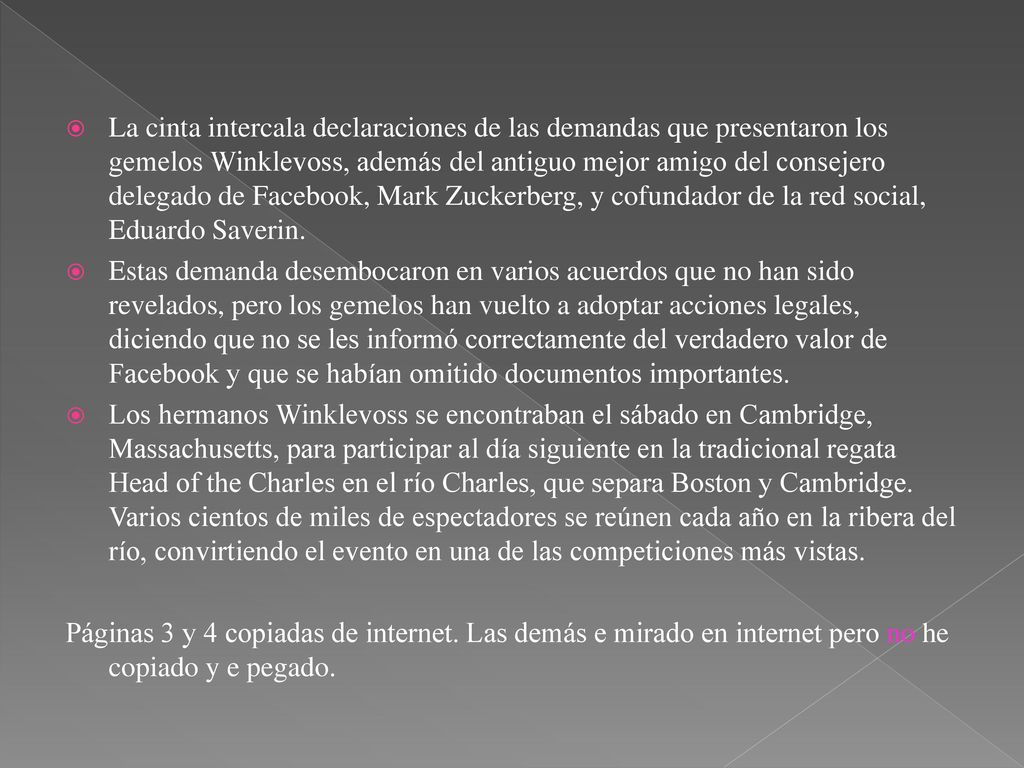 La cinta intercala declaraciones de las demandas que presentaron los gemelos Winklevoss, además del antiguo mejor amigo del consejero delegado de Facebook, Mark Zuckerberg, y cofundador de la red social, Eduardo Saverin.