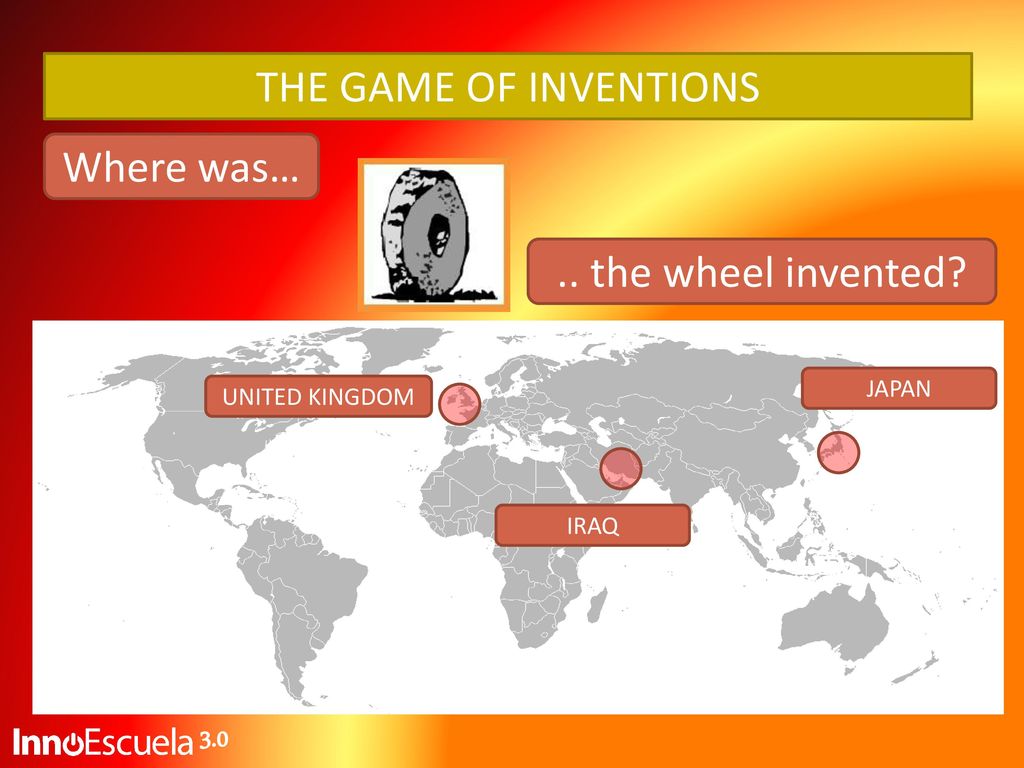 THE GAME OF INVENTIONS Where was… .. the wheel invented 3.0 JAPAN