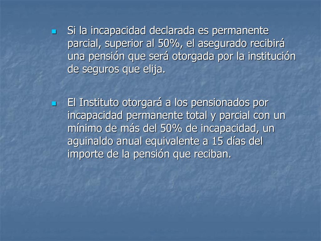 Si la incapacidad declarada es permanente parcial, superior al 50%, el asegurado recibirá una pensión que será otorgada por la institución de seguros que elija.