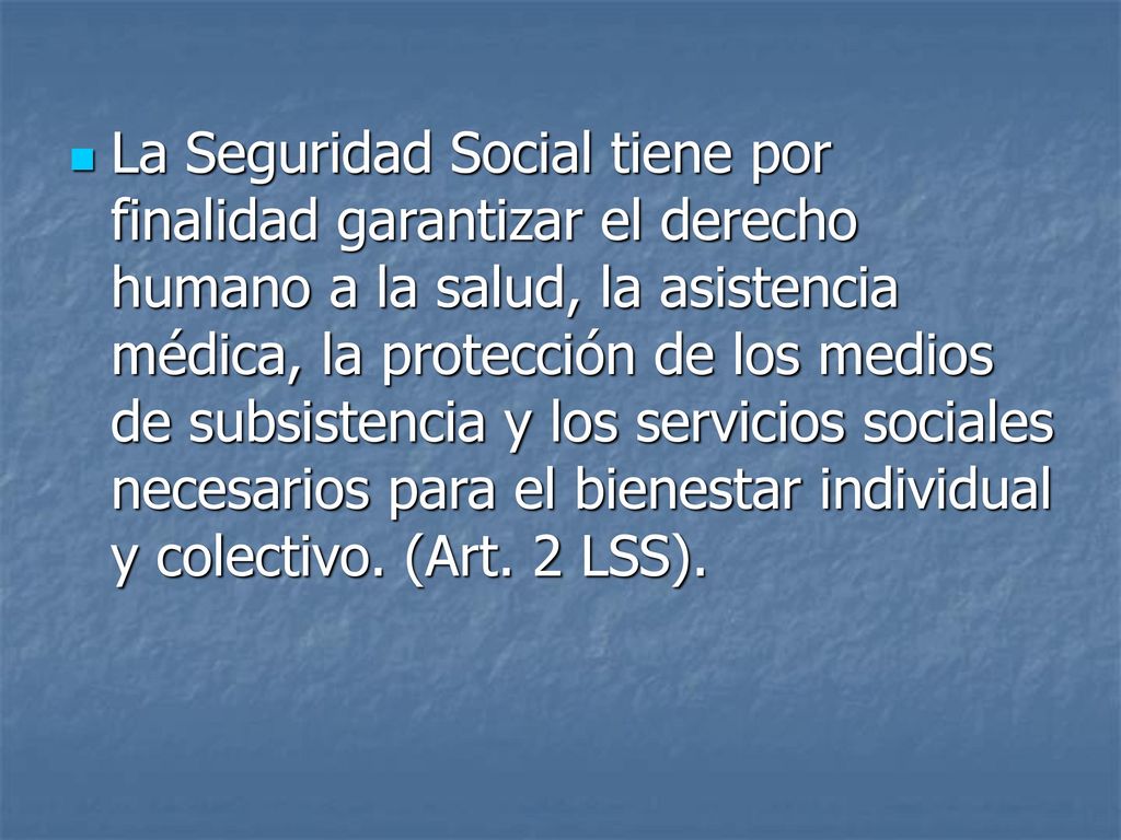 La Seguridad Social tiene por finalidad garantizar el derecho humano a la salud, la asistencia médica, la protección de los medios de subsistencia y los servicios sociales necesarios para el bienestar individual y colectivo.