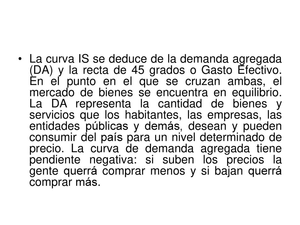 La curva IS se deduce de la demanda agregada (DA) y la recta de 45 grados o Gasto Efectivo.