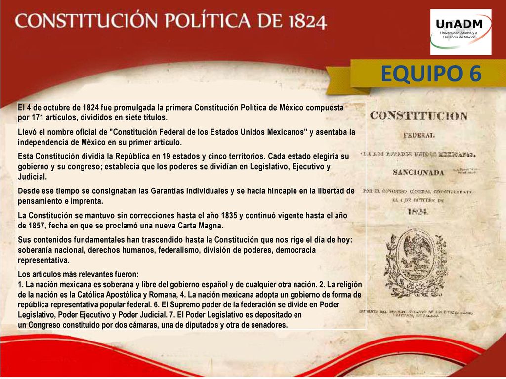 EQUIPO 6 El 4 de octubre de 1824 fue promulgada la primera Constitución Política de México compuesta por 171 artículos, divididos en siete títulos.