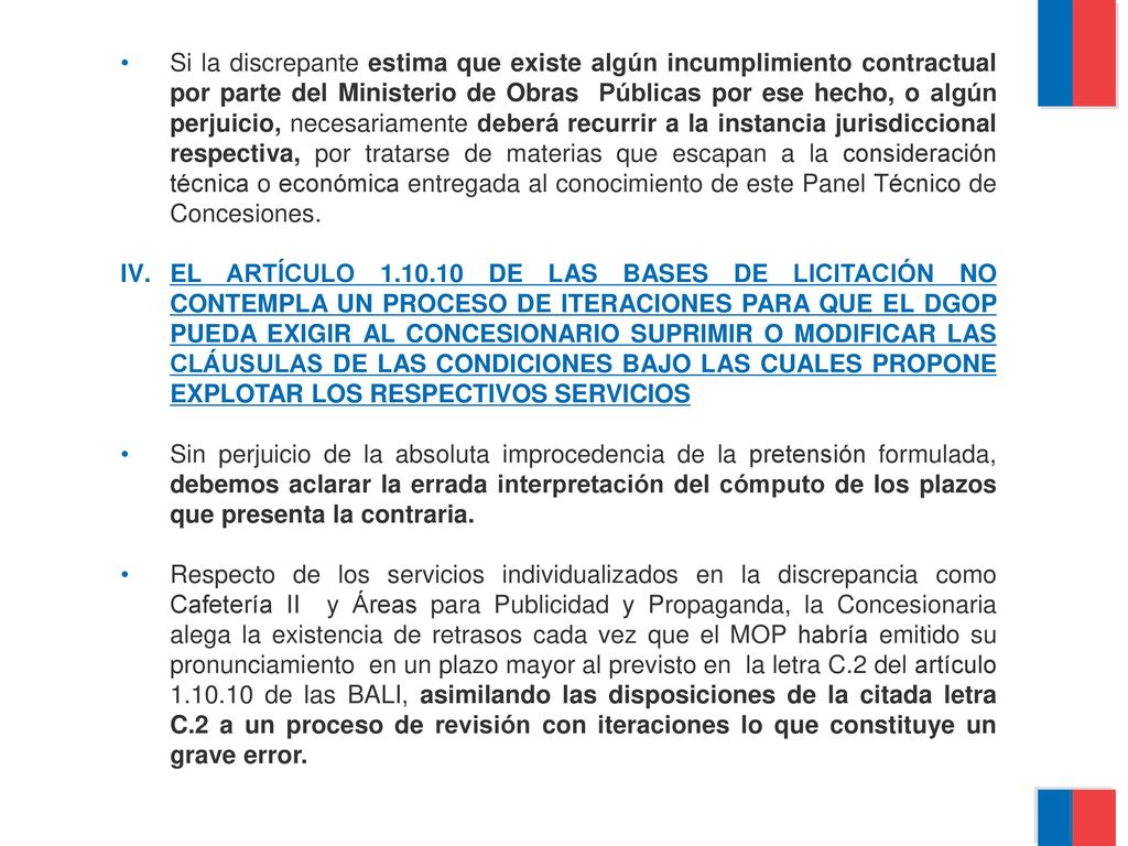 Si la discrepante estima que existe algún incumplimiento contractual por parte del Ministerio de Obras Públicas por ese hecho, o algún perjuicio, necesariamente deberá recurrir a la instancia jurisdiccional respectiva, por tratarse de materias que escapan a la consideración técnica o económica entregada al conocimiento de este Panel Técnico de Concesiones.