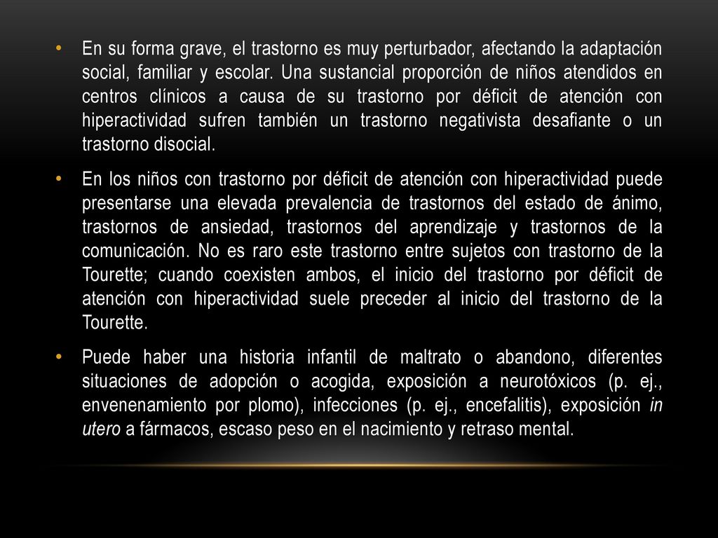 En su forma grave, el trastorno es muy perturbador, afectando la adaptación social, familiar y escolar. Una sustancial proporción de niños atendidos en centros clínicos a causa de su trastorno por déficit de atención con hiperactividad sufren también un trastorno negativista desafiante o un trastorno disocial.