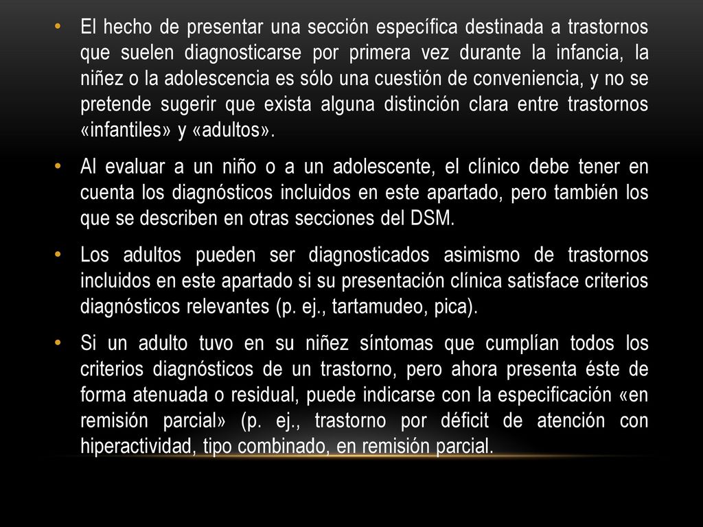 El hecho de presentar una sección específica destinada a trastornos que suelen diagnosticarse por primera vez durante la infancia, la niñez o la adolescencia es sólo una cuestión de conveniencia, y no se pretende sugerir que exista alguna distinción clara entre trastornos «infantiles» y «adultos».