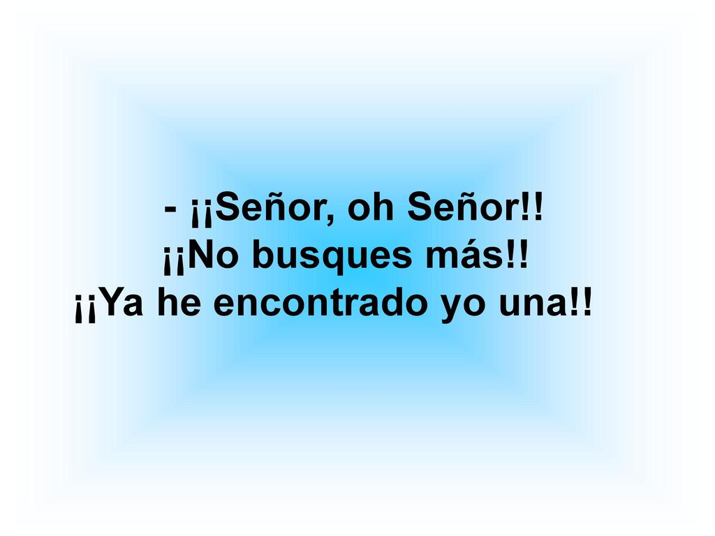 - ¡¡Señor, oh Señor!! ¡¡No busques más!! ¡¡Ya he encontrado yo una!!