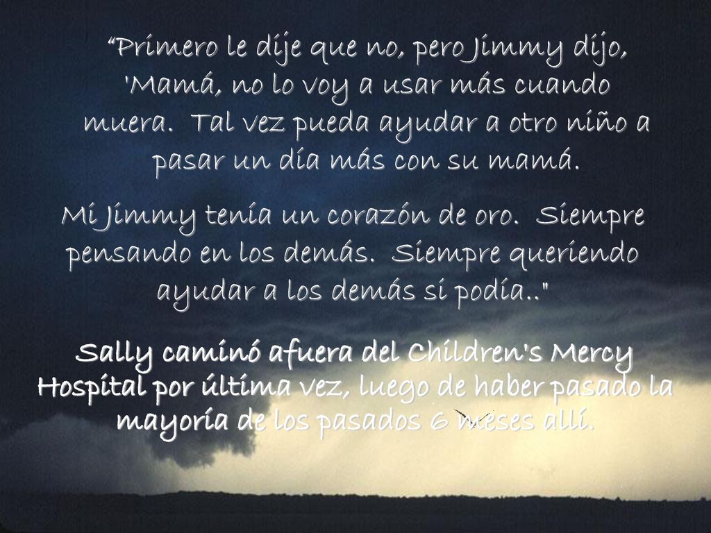 Primero le dije que no, pero Jimmy dijo, Mamá, no lo voy a usar más cuando muera. Tal vez pueda ayudar a otro niño a pasar un día más con su mamá.