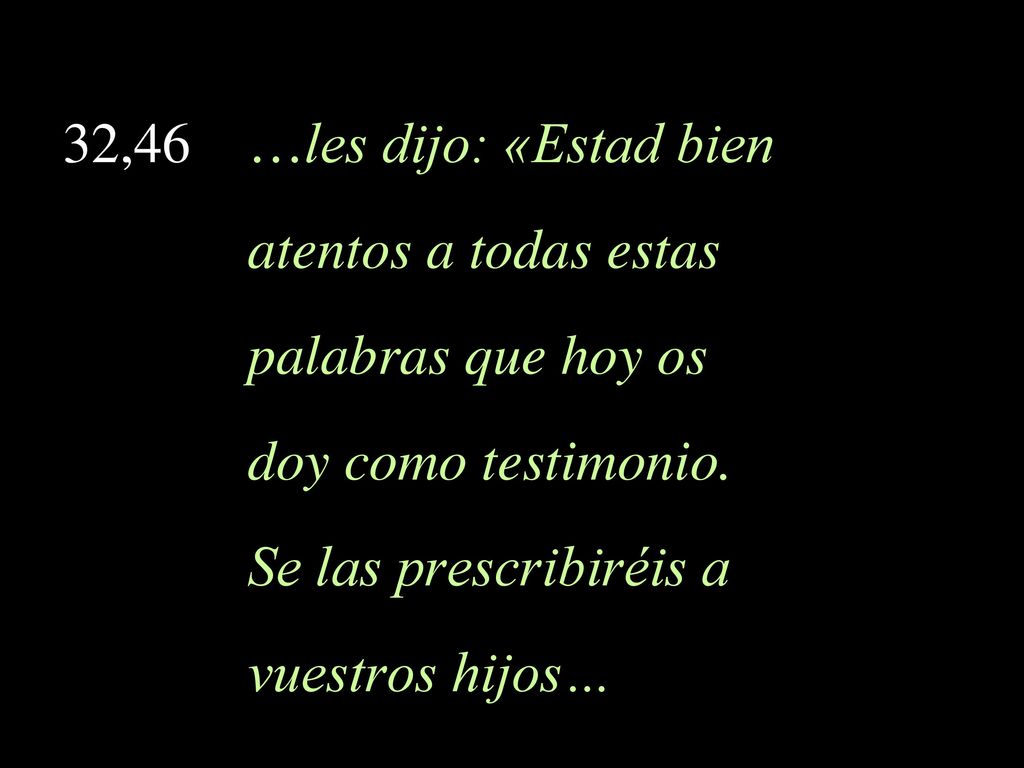 32,46 …les dijo: «Estad bien atentos a todas estas. palabras que hoy os. doy como testimonio. Se las prescribiréis a.