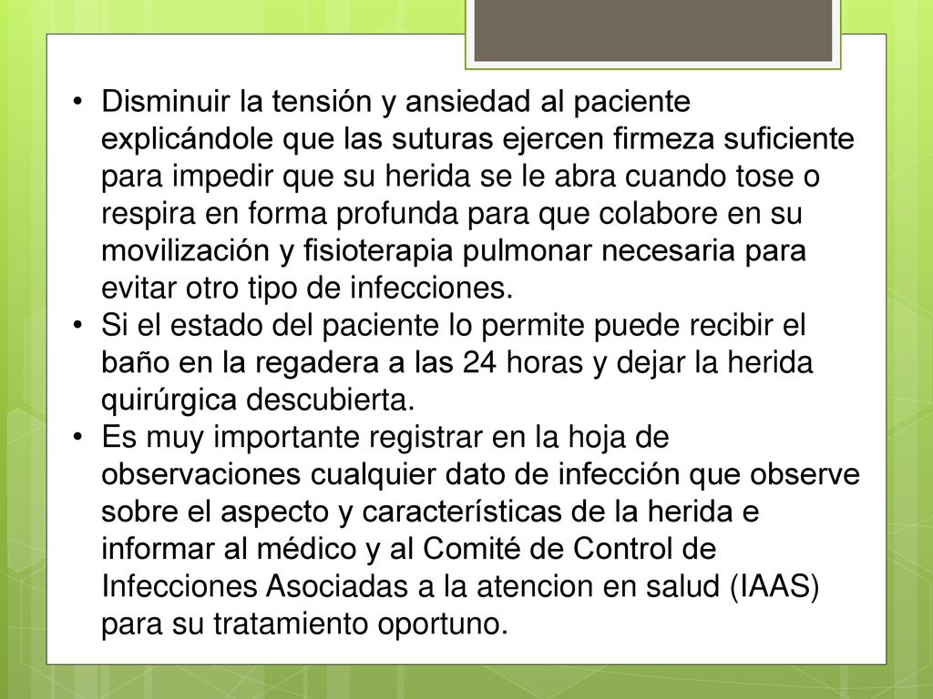 Disminuir la tensión y ansiedad al paciente explicándole que las suturas ejercen firmeza suficiente para impedir que su herida se le abra cuando tose o respira en forma profunda para que colabore en su movilización y fisioterapia pulmonar necesaria para evitar otro tipo de infecciones.