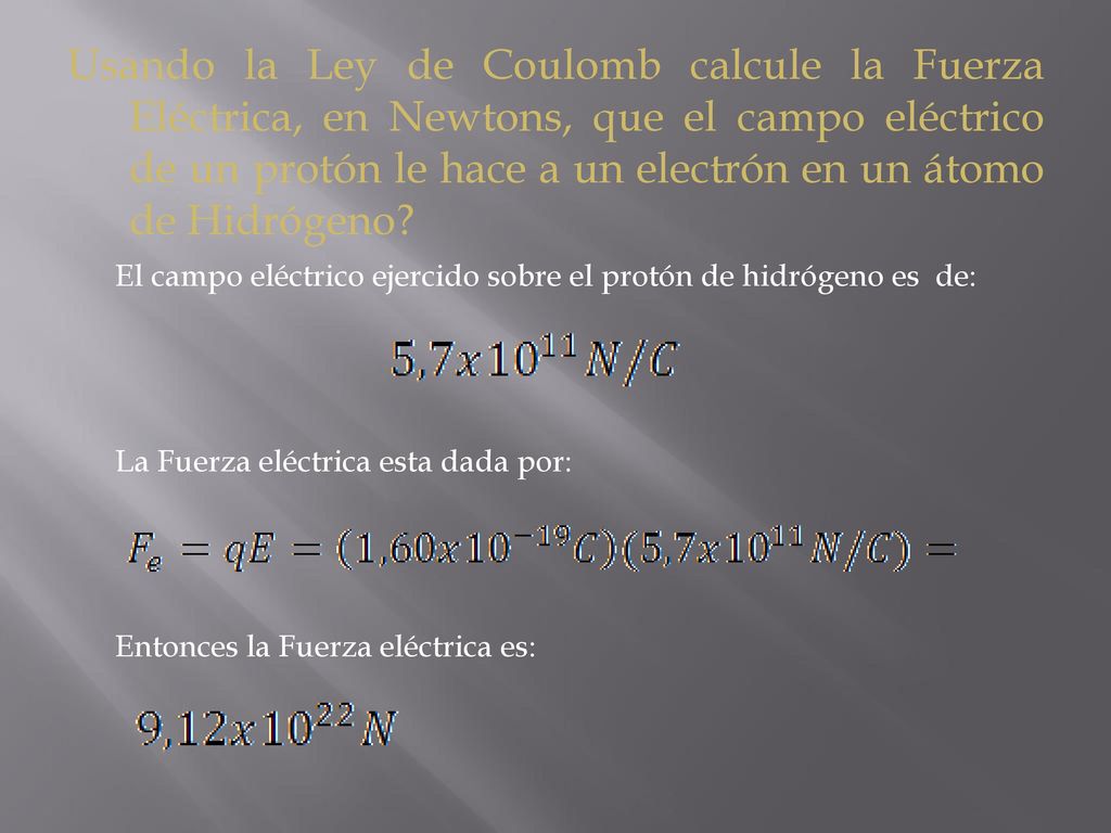 Usando la Ley de Coulomb calcule la Fuerza Eléctrica, en Newtons, que el campo eléctrico de un protón le hace a un electrón en un átomo de Hidrógeno