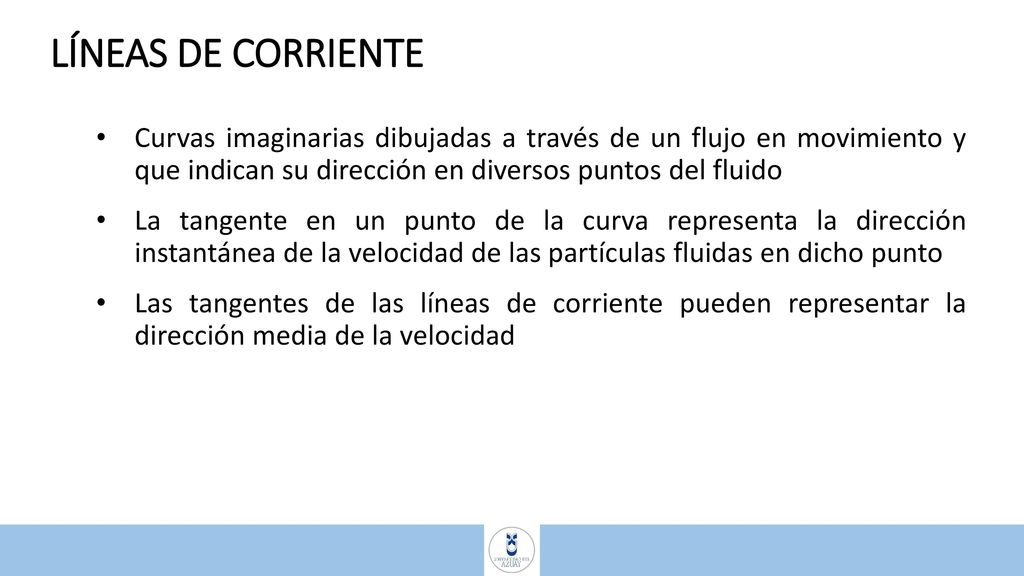 LÍNEAS DE CORRIENTE Curvas imaginarias dibujadas a través de un flujo en movimiento y que indican su dirección en diversos puntos del fluido.