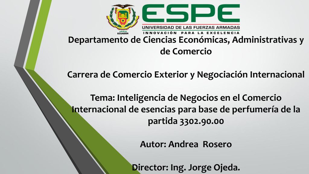 Departamento de Ciencias Económicas, Administrativas y de Comercio Carrera de Comercio Exterior y Negociación Internacional Tema: Inteligencia de Negocios en el Comercio Internacional de esencias para base de perfumería de la partida Autor: Andrea Rosero Director: Ing.