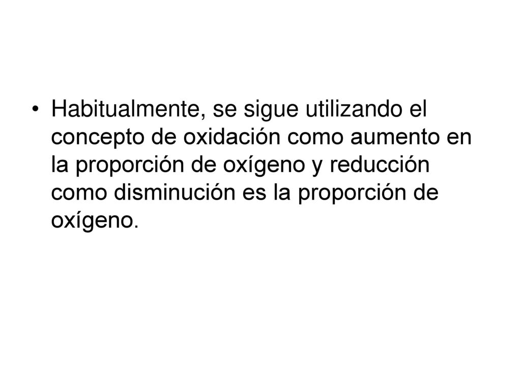 Habitualmente, se sigue utilizando el concepto de oxidación como aumento en la proporción de oxígeno y reducción como disminución es la proporción de oxígeno.