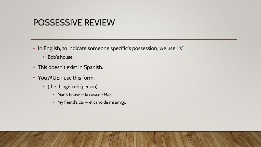 POSSESSIVE REVIEW In English, to indicate someone specific’s possession, we use ‘s Bob’s house. This doesn’t exist in Spanish.