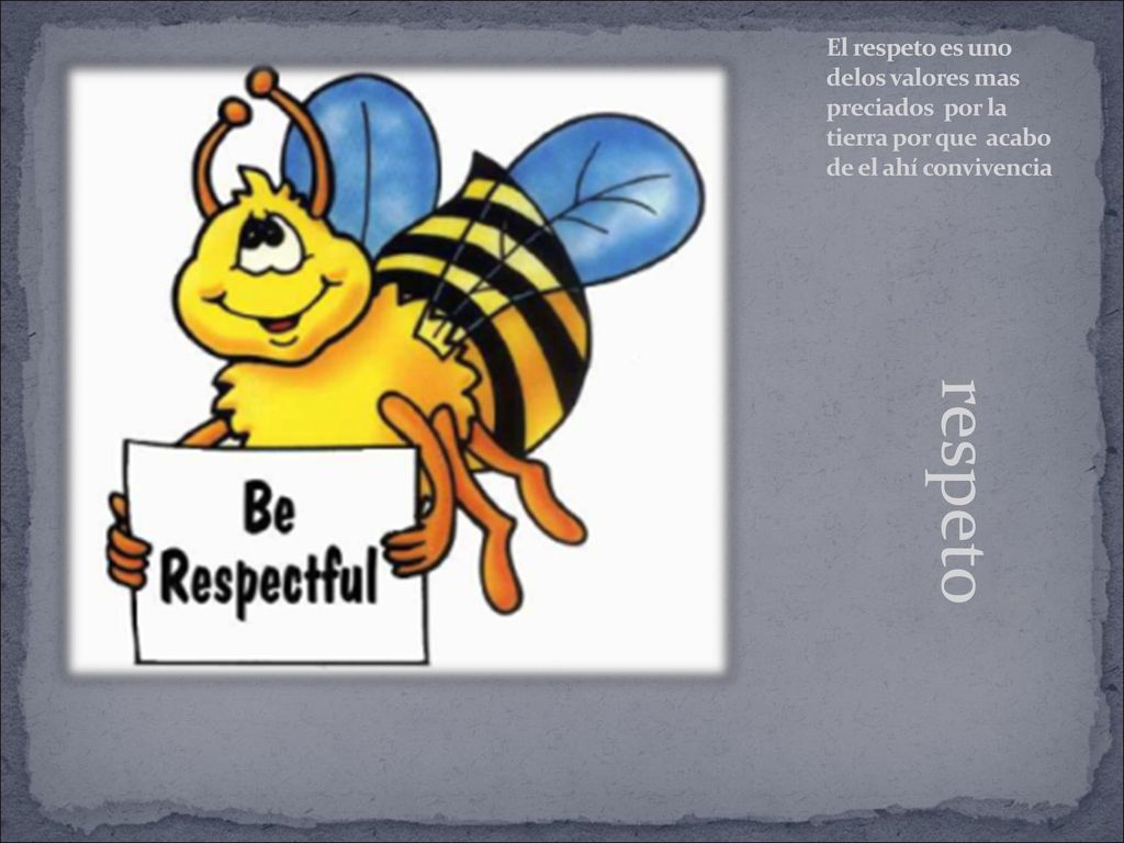 El respeto es uno delos valores mas preciados por la tierra por que acabo de el ahí convivencia