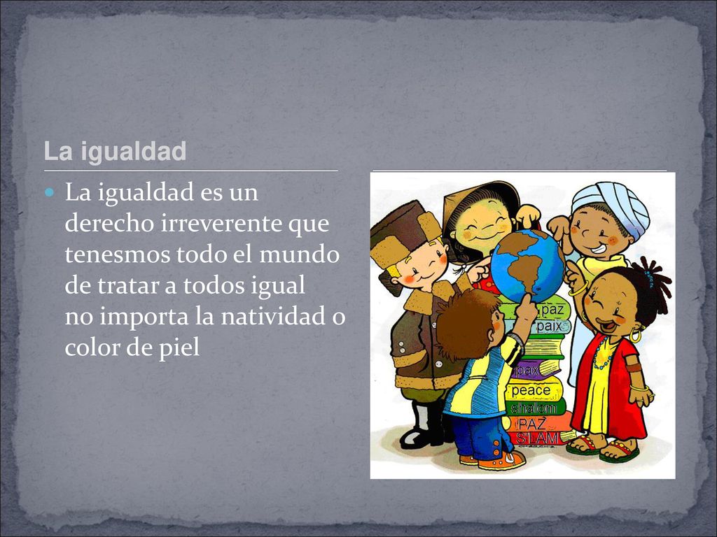 La igualdad La igualdad es un derecho irreverente que tenesmos todo el mundo de tratar a todos igual no importa la natividad o color de piel.