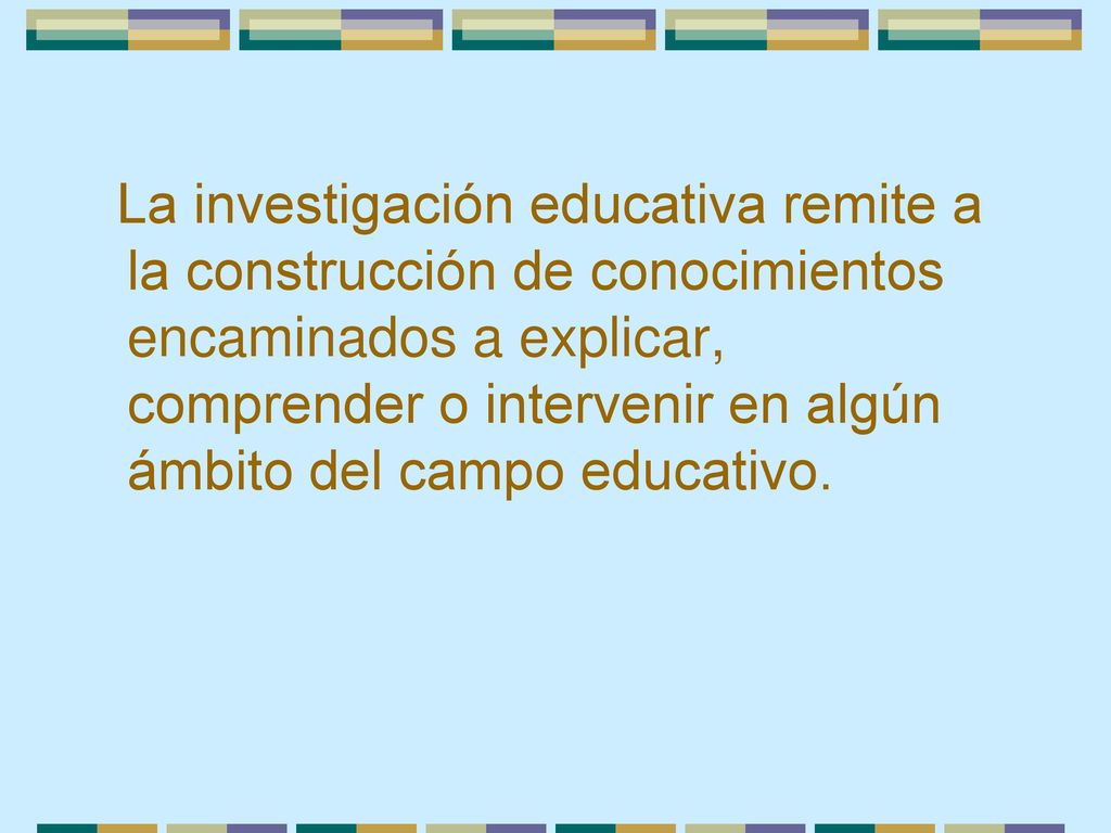 La investigación educativa remite a la construcción de conocimientos encaminados a explicar, comprender o intervenir en algún ámbito del campo educativo.