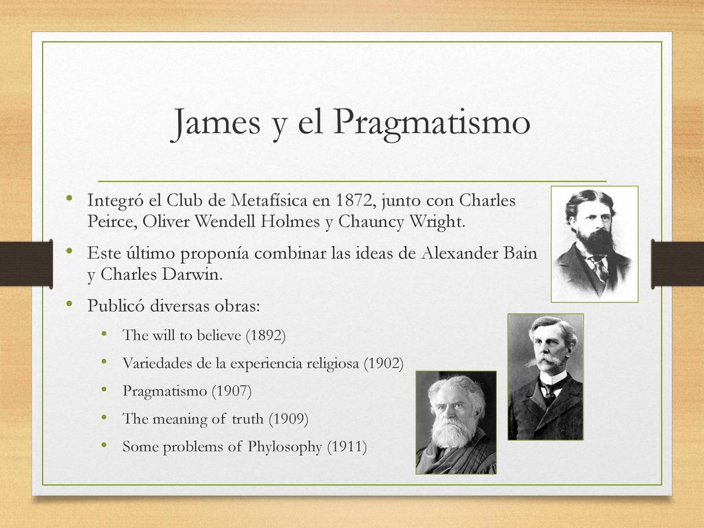 James y el Pragmatismo Integró el Club de Metafísica en 1872, junto con Charles Peirce, Oliver Wendell Holmes y Chauncy Wright.