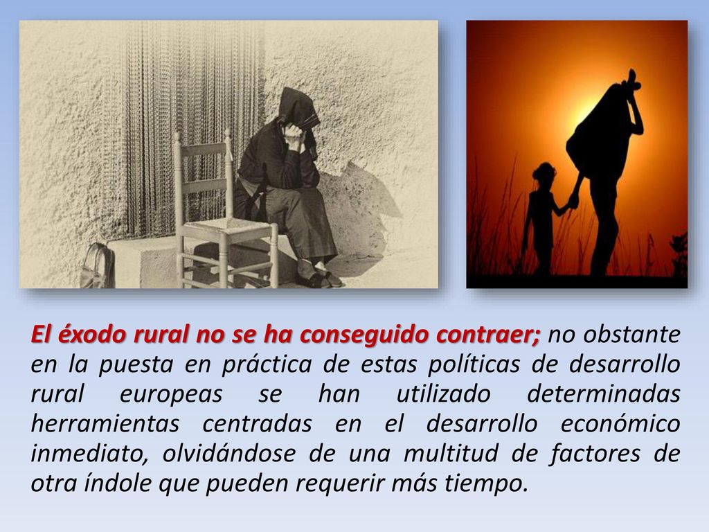El éxodo rural no se ha conseguido contraer; no obstante en la puesta en práctica de estas políticas de desarrollo rural europeas se han utilizado determinadas herramientas centradas en el desarrollo económico inmediato, olvidándose de una multitud de factores de otra índole que pueden requerir más tiempo.