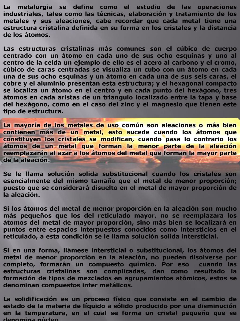 La metalurgia se define como el estudio de las operaciones industriales, tales como las técnicas, elaboración y tratamiento de los metales y sus aleaciones, cabe recordar que cada metal tiene una estructura cristalina definida en su forma en los cristales y la distancia de los átomos.