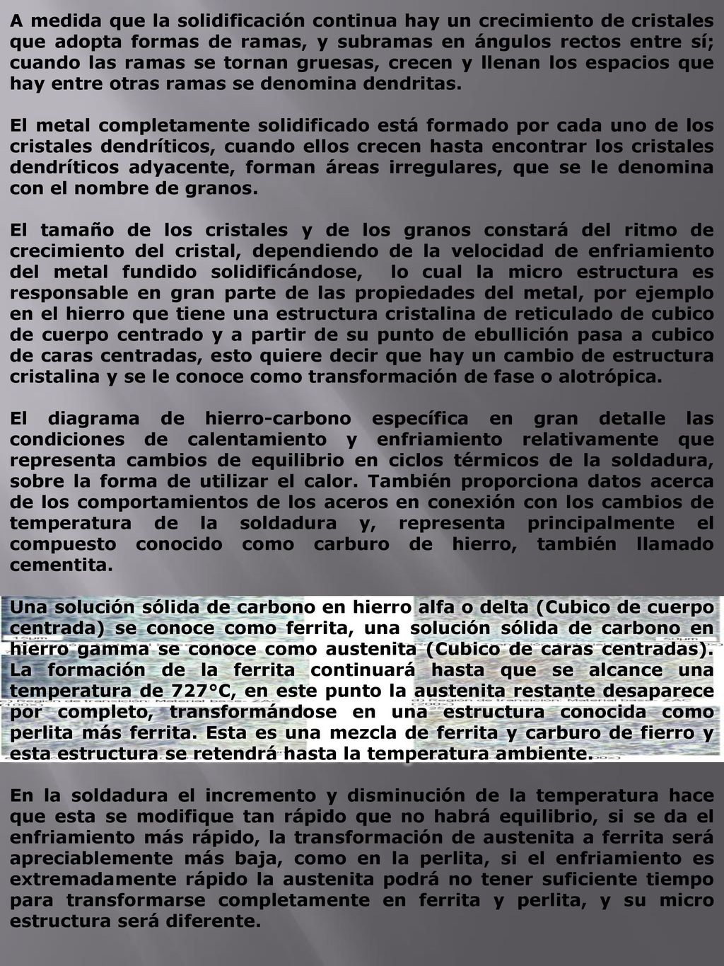 A medida que la solidificación continua hay un crecimiento de cristales que adopta formas de ramas, y subramas en ángulos rectos entre sí; cuando las ramas se tornan gruesas, crecen y llenan los espacios que hay entre otras ramas se denomina dendritas.