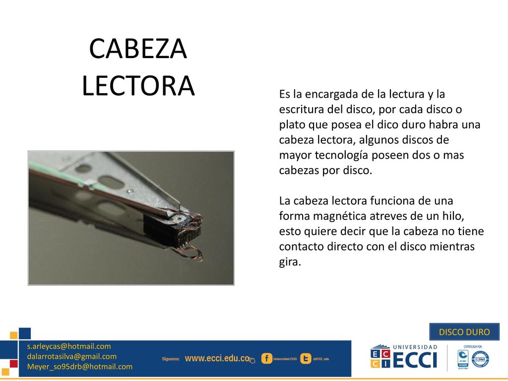 Es la encargada de la lectura y la escritura del disco, por cada disco o plato que posea el dico duro habra una cabeza lectora, algunos discos de mayor tecnología poseen dos o mas cabezas por disco.
