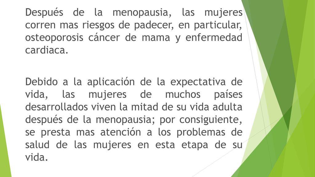 Después de la menopausia, las mujeres corren mas riesgos de padecer, en particular, osteoporosis cáncer de mama y enfermedad cardiaca.