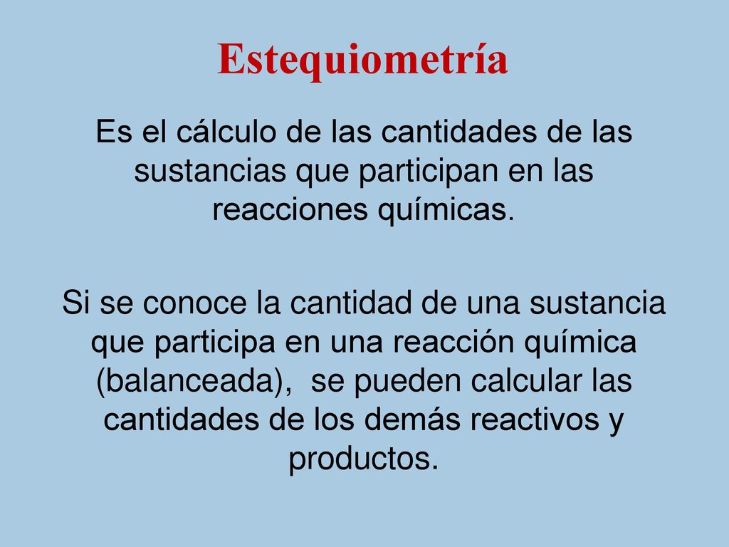 Estequiometría Es el cálculo de las cantidades de las sustancias que participan en las reacciones químicas.