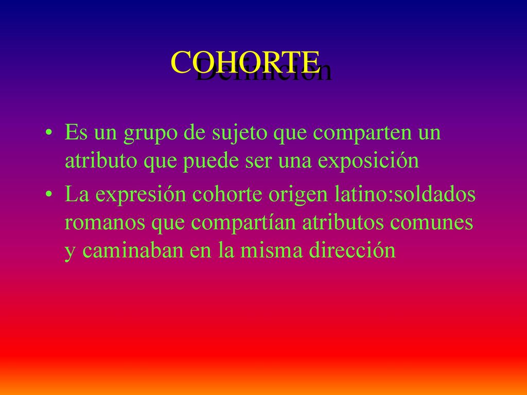 Definición COHORTE. Es un grupo de sujeto que comparten un atributo que puede ser una exposición.