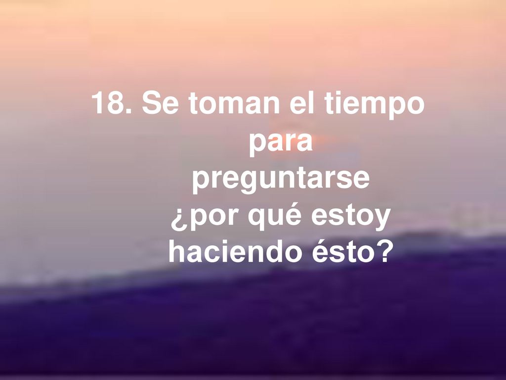 18. Se toman el tiempo para preguntarse ¿por qué estoy haciendo ésto