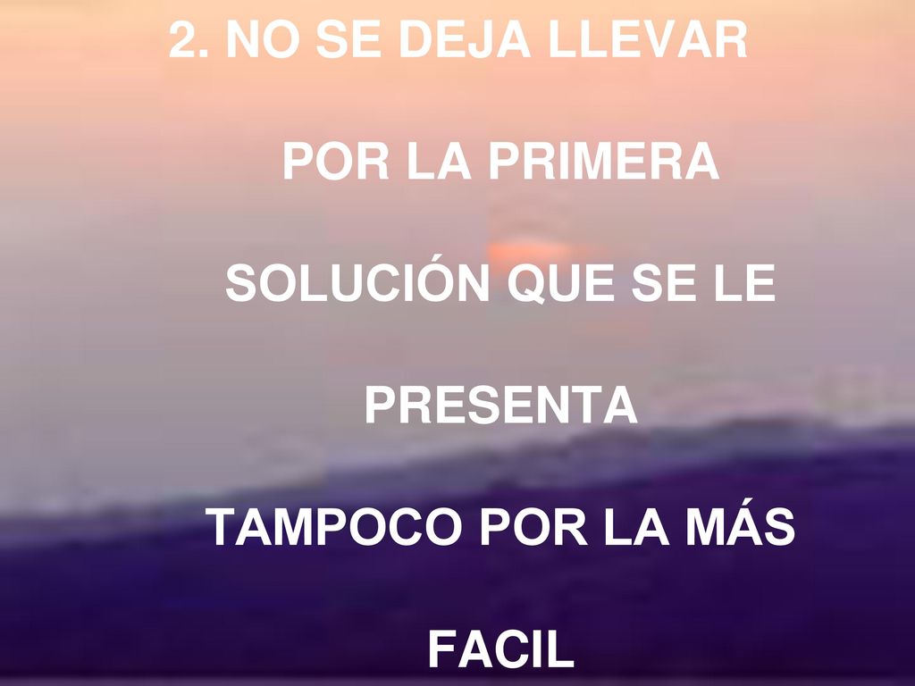2. NO SE DEJA LLEVAR POR LA PRIMERA SOLUCIÓN QUE SE LE PRESENTA TAMPOCO POR LA MÁS FACIL