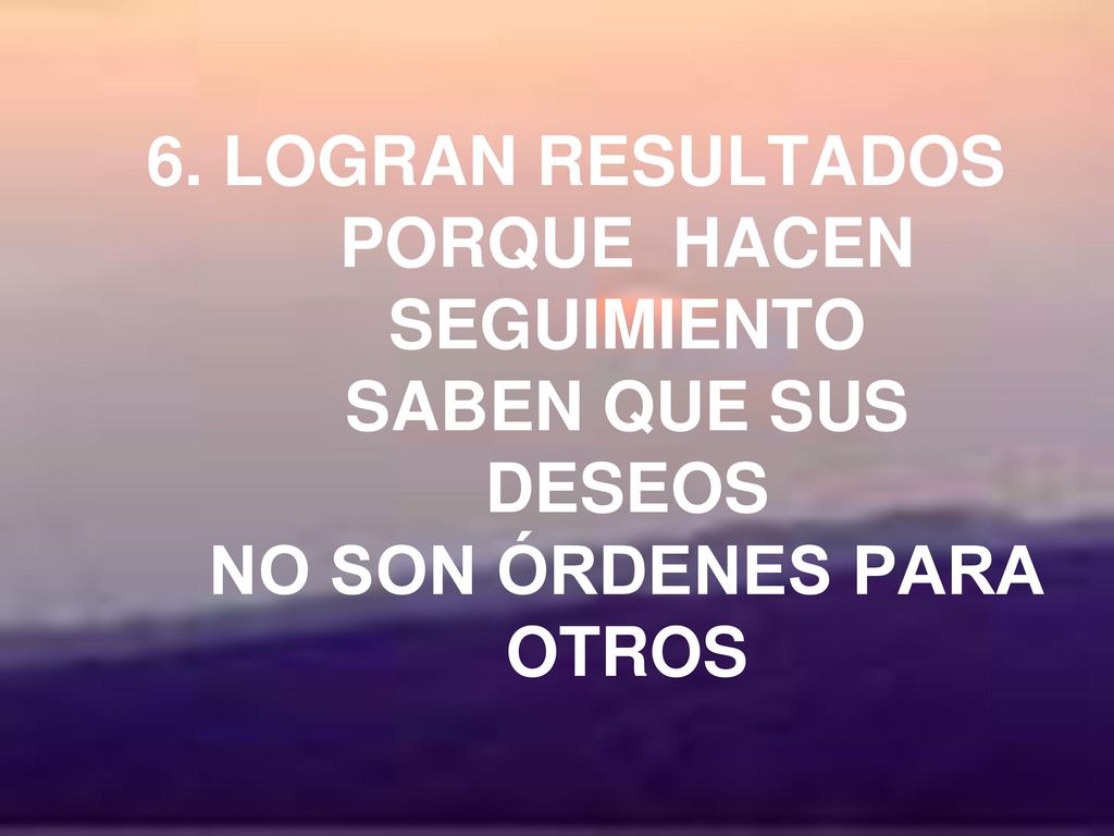 6. LOGRAN RESULTADOS PORQUE HACEN SEGUIMIENTO SABEN QUE SUS DESEOS NO SON ÓRDENES PARA OTROS